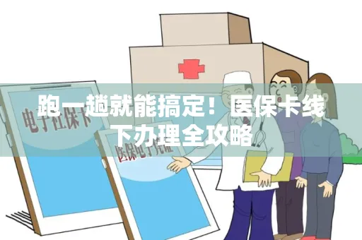 跑一趟就能搞定！医保卡线下办理全攻略